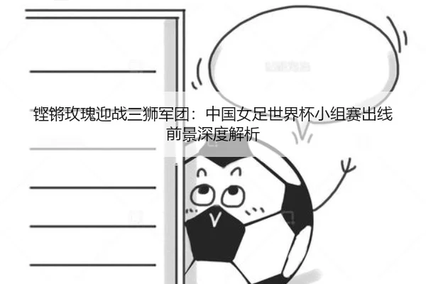 铿锵玫瑰迎战三狮军团:中国女足世界杯小组赛出线前景深度解析